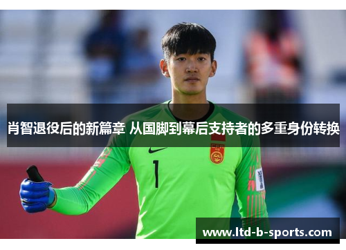 肖智退役后的新篇章 从国脚到幕后支持者的多重身份转换