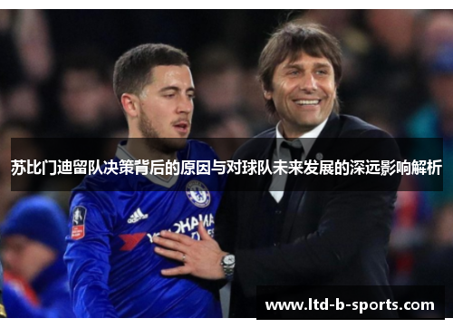 苏比门迪留队决策背后的原因与对球队未来发展的深远影响解析 苏比门迪留队决策背后的原因与对球队未来发展的深远影响解析