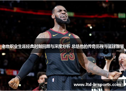 老詹职业生涯经典时刻回顾与深度分析 总结他的传奇历程与篮球智慧 老詹职业生涯经典时刻回顾与深度分析 总结他的传奇历程与篮球智慧
