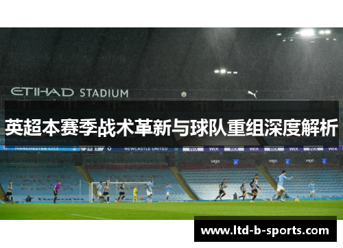 英超本赛季战术革新与球队重组深度解析 英超本赛季战术革新与球队重组深度解析