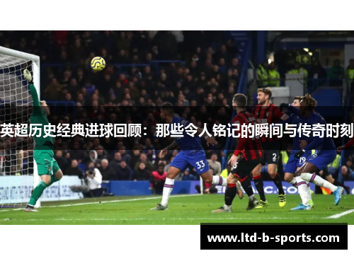 英超历史经典进球回顾:那些令人铭记的瞬间与传奇时刻 英超历史经典进球回顾:那些令人铭记的瞬间与传奇时刻