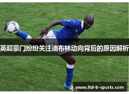 英超豪门纷纷关注迪布林动向背后的原因解析 英超豪门纷纷关注迪布林动向背后的原因解析