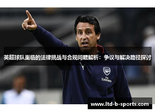 英超球队面临的法律挑战与合规问题解析:争议与解决路径探讨 英超球队面临的法律挑战与合规问题解析:争议与解决路径探讨