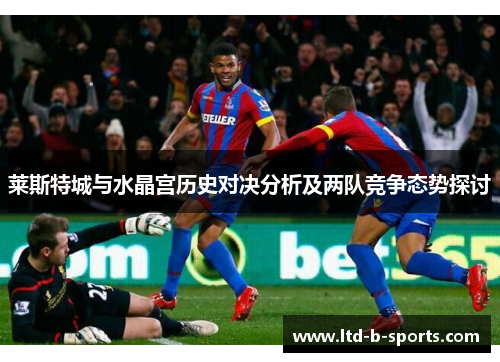 莱斯特城与水晶宫历史对决分析及两队竞争态势探讨 莱斯特城与水晶宫历史对决分析及两队竞争态势探讨