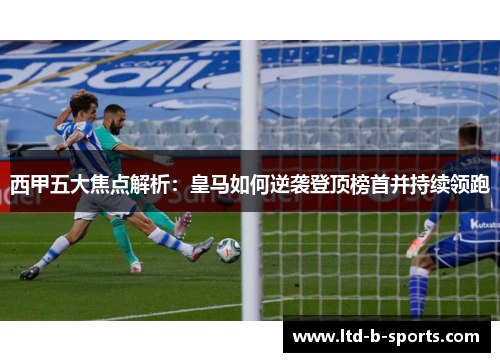 西甲五大焦点解析:皇马如何逆袭登顶榜首并持续领跑 西甲五大焦点解析:皇马如何逆袭登顶榜首并持续领跑