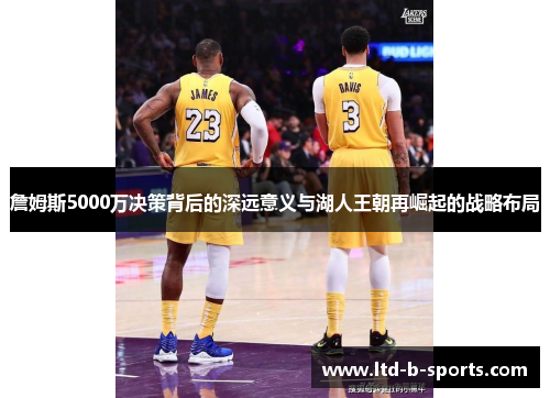 詹姆斯5000万决策背后的深远意义与湖人王朝再崛起的战略布局 詹姆斯5000万决策背后的深远意义与湖人王朝再崛起的战略布局