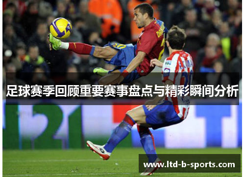 足球赛季回顾重要赛事盘点与精彩瞬间分析 足球赛季回顾重要赛事盘点与精彩瞬间分析