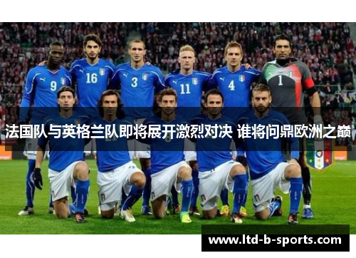 法国队与英格兰队即将展开激烈对决 谁将问鼎欧洲之巅 法国队与英格兰队即将展开激烈对决 谁将问鼎欧洲之巅