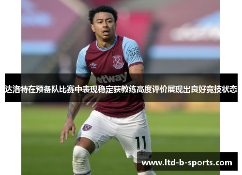 达洛特在预备队比赛中表现稳定获教练高度评价展现出良好竞技状态 达洛特在预备队比赛中表现稳定获教练高度评价展现出良好竞技状态