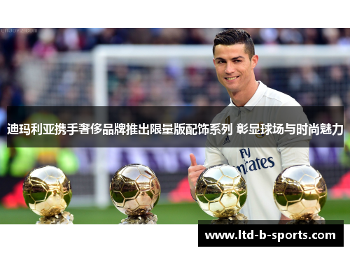 迪玛利亚携手奢侈品牌推出限量版配饰系列 彰显球场与时尚魅力