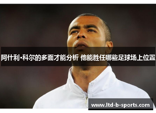 阿什利·科尔的多面才能分析 他能胜任哪些足球场上位置