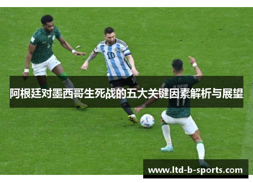 阿根廷对墨西哥生死战的五大关键因素解析与展望 阿根廷对墨西哥生死战的五大关键因素解析与展望
