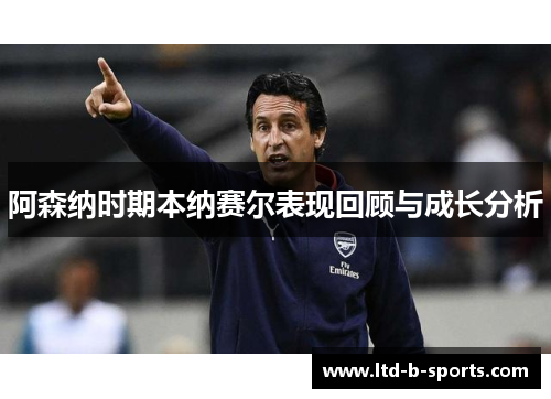 阿森纳时期本纳赛尔表现回顾与成长分析