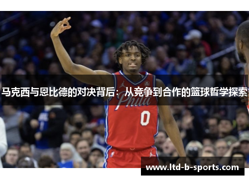马克西与恩比德的对决背后：从竞争到合作的篮球哲学探索