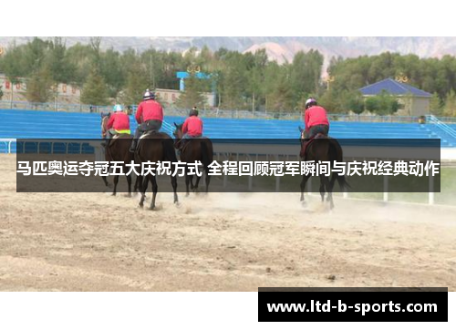 马匹奥运夺冠五大庆祝方式 全程回顾冠军瞬间与庆祝经典动作