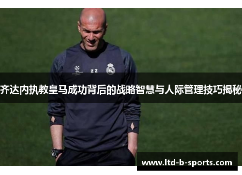 齐达内执教皇马成功背后的战略智慧与人际管理技巧揭秘