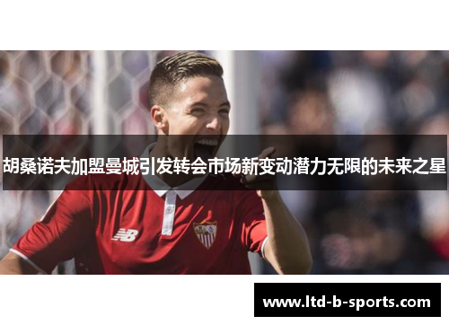 胡桑诺夫加盟曼城引发转会市场新变动潜力无限的未来之星