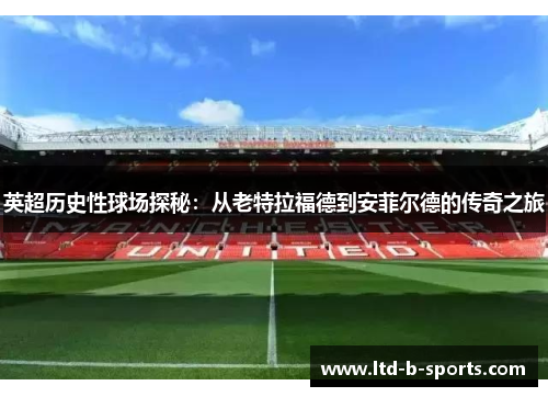 英超历史性球场探秘：从老特拉福德到安菲尔德的传奇之旅