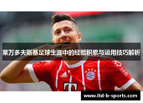 莱万多夫斯基足球生涯中的经验积累与运用技巧解析