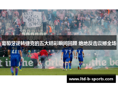 葡萄牙逆转捷克的五大精彩瞬间回顾 绝地反击震撼全场