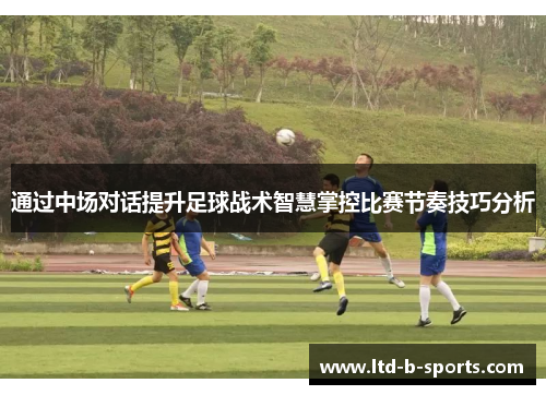 通过中场对话提升足球战术智慧掌控比赛节奏技巧分析
