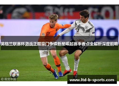 英格兰联赛杯激战正酣豪门争锋新星崛起赛季看点全解析深度前瞻 英格兰联赛杯激战正酣豪门争锋新星崛起赛季看点全解析深度前瞻