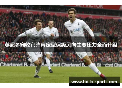 英超冬窗收官阵容定型保级风向生变压力全面升级 英超冬窗收官阵容定型保级风向生变压力全面升级