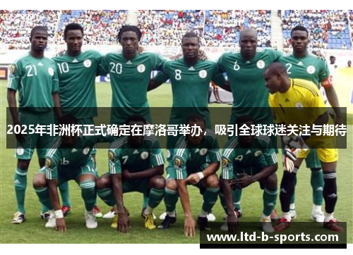 2025年非洲杯正式确定在摩洛哥举办,吸引全球球迷关注与期待 2025年非洲杯正式确定在摩洛哥举办,吸引全球球迷关注与期待