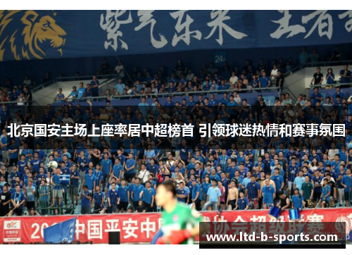 北京国安主场上座率居中超榜首 引领球迷热情和赛事氛围 北京国安主场上座率居中超榜首 引领球迷热情和赛事氛围
