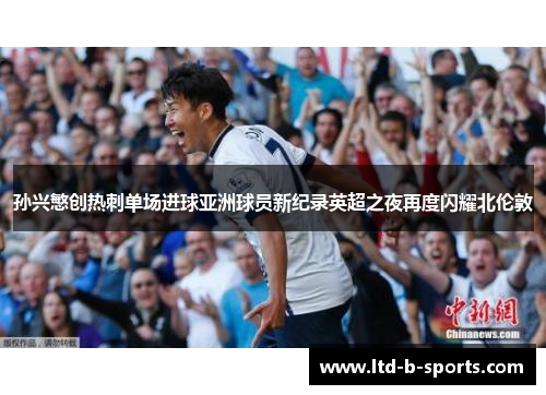 孙兴慜创热刺单场进球亚洲球员新纪录英超之夜再度闪耀北伦敦