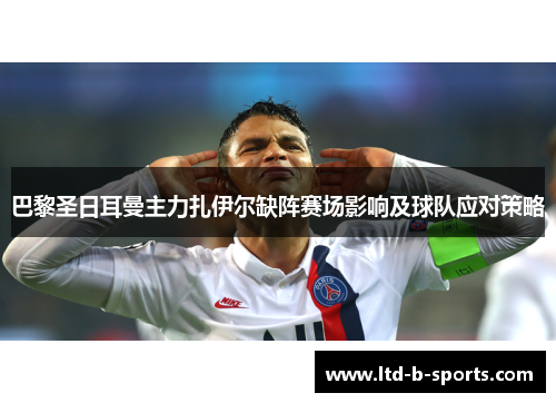 巴黎圣日耳曼主力扎伊尔缺阵赛场影响及球队应对策略