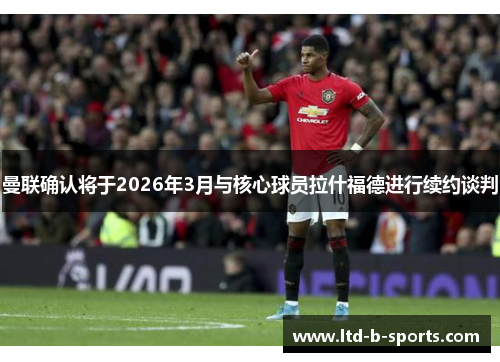 曼联确认将于2026年3月与核心球员拉什福德进行续约谈判