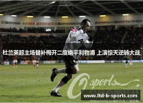 杜兰英超主场替补梅开二度绝平利物浦 上演惊天逆转大战