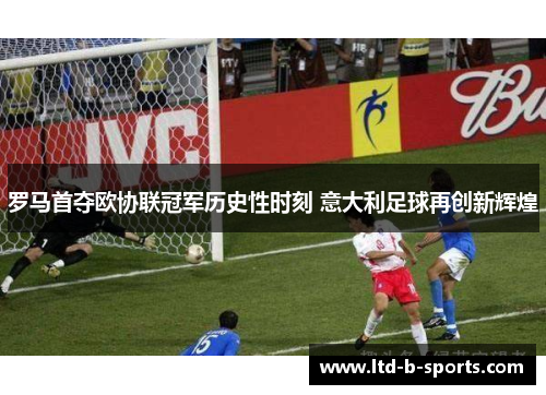 罗马首夺欧协联冠军历史性时刻 意大利足球再创新辉煌