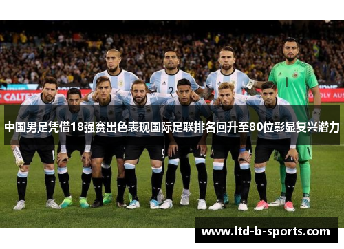中国男足凭借18强赛出色表现国际足联排名回升至80位彰显复兴潜力