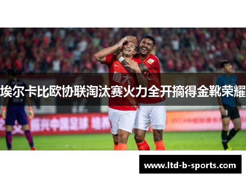 埃尔卡比欧协联淘汰赛火力全开摘得金靴荣耀 埃尔卡比欧协联淘汰赛火力全开摘得金靴荣耀